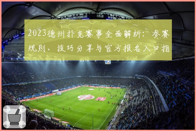 2023德州扑克赛事全面解析：参赛规则、技巧分享与官方报名入口指导