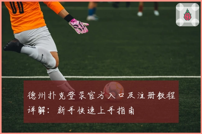 德州扑克登录官方入口及注册教程详解：新手快速上手指南