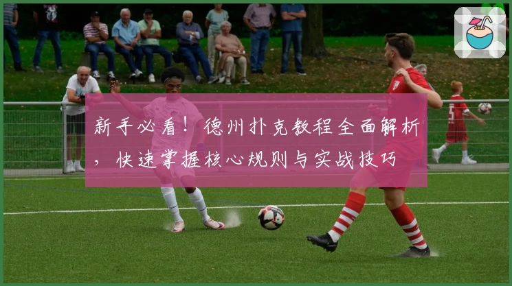 新手必看！德州扑克教程全面解析，快速掌握核心规则与实战技巧