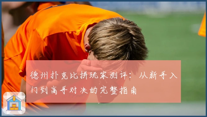 德州扑克比拼玩家测评：从新手入门到高手对决的完整指南