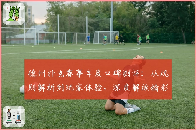 德州扑克赛事年度口碑测评：从规则解析到玩家体验，深度解读精彩对局