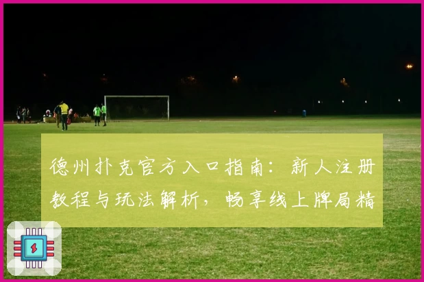 德州扑克官方入口指南：新人注册教程与玩法解析，畅享线上牌局精彩体验