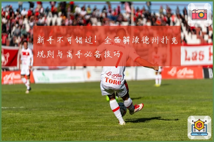 新手不可错过！全面解读德州扑克规则与高手必备技巧