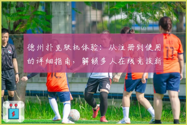 德州扑克联机体验：从注册到使用的详细指南，解锁多人在线竞技新玩法