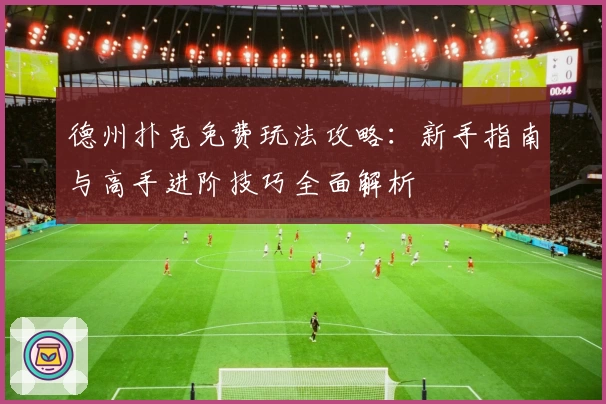 德州扑克免费玩法攻略：新手指南与高手进阶技巧全面解析