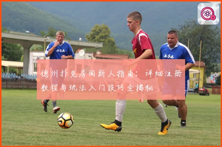 德州扑克房间新人指南:详细注册教程与玩法入门技巧全揭秘