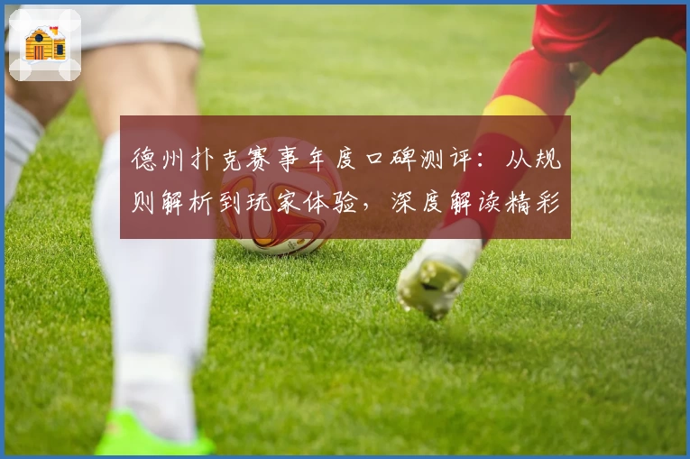 德州扑克赛事年度口碑测评：从规则解析到玩家体验，深度解读精彩对局