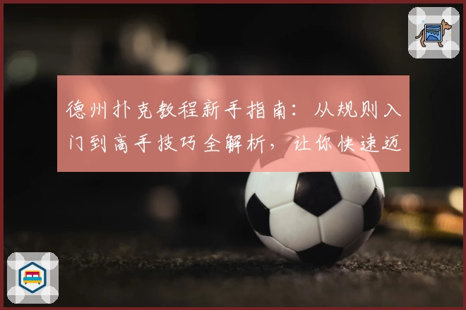 德州扑克教程新手指南：从规则入门到高手技巧全解析，让你快速迈入牌桌之巅