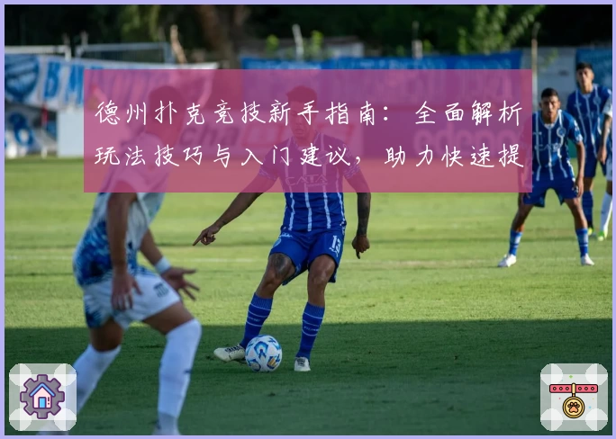 德州扑克竞技新手指南：全面解析玩法技巧与入门建议，助力快速提升竞技水平