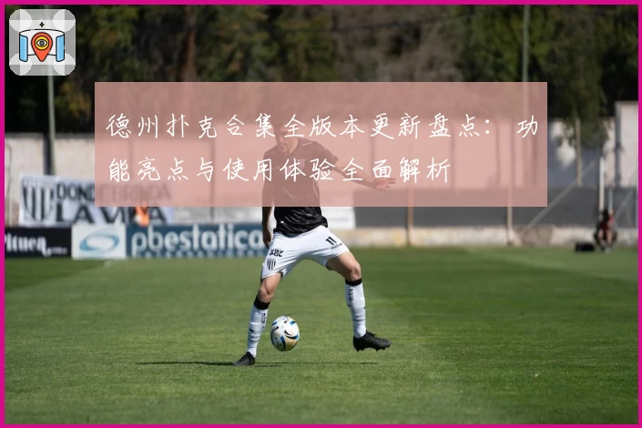 德州扑克合集全版本更新盘点：功能亮点与使用体验全面解析