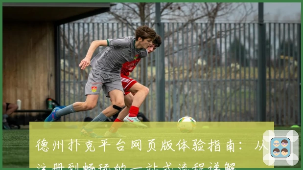 德州扑克平台网页版体验指南：从注册到畅玩的一站式流程详解