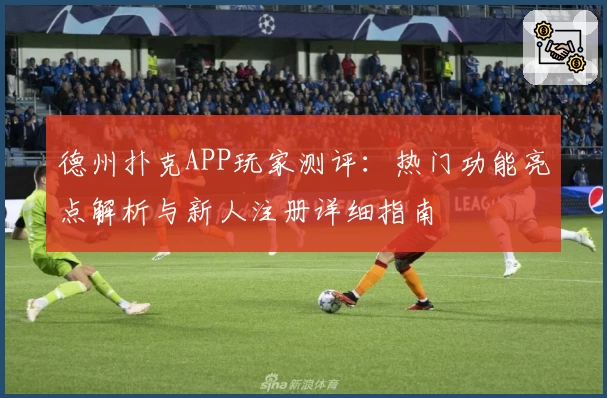 德州扑克APP玩家测评：热门功能亮点解析与新人注册详细指南