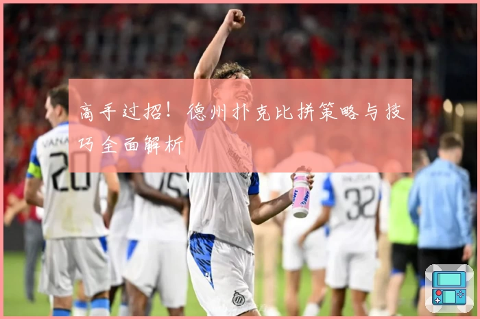 高手过招！德州扑克比拼策略与技巧全面解析