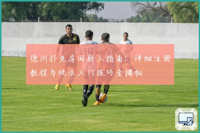 德州扑克房间新人指南:详细注册教程与玩法入门技巧全揭秘