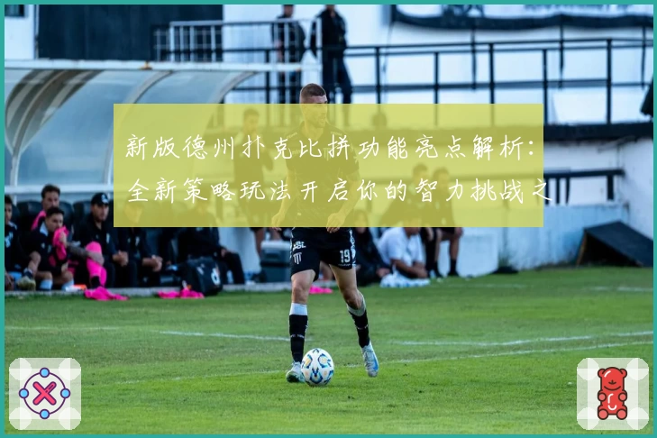新版德州扑克比拼功能亮点解析:全新策略玩法开启你的智力挑战之旅