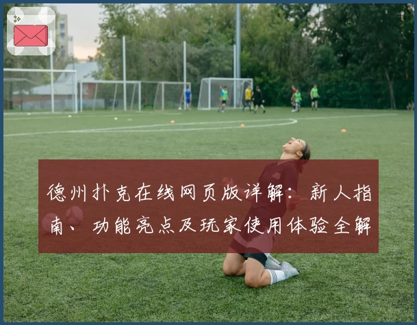 德州扑克在线网页版详解：新人指南、功能亮点及玩家使用体验全解析