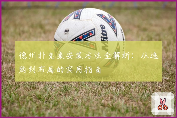 德州扑克桌安装方法全解析：从选购到布局的实用指南