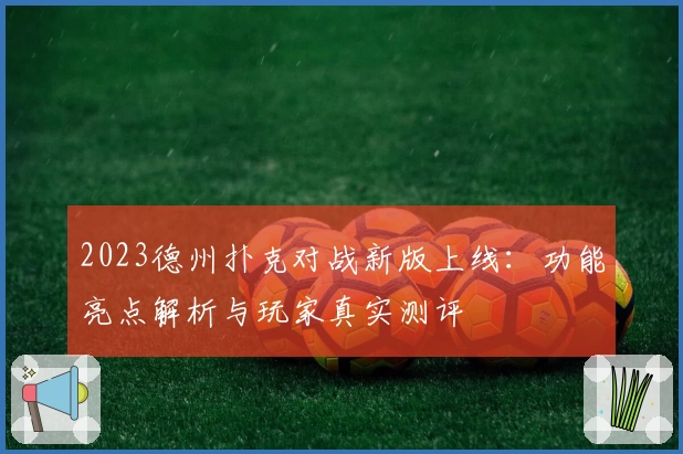 2023德州扑克对战新版上线：功能亮点解析与玩家真实测评