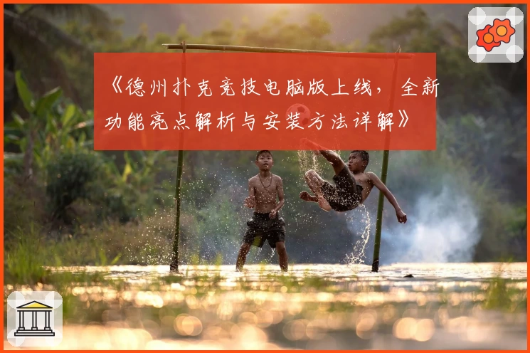 《德州扑克竞技电脑版上线，全新功能亮点解析与安装方法详解》