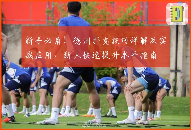 新手必看！德州扑克技巧详解及实战应用，新人快速提升水平指南