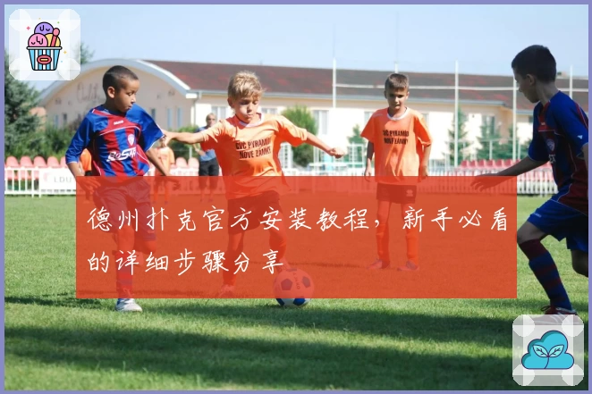 德州扑克官方安装教程，新手必看的详细步骤分享