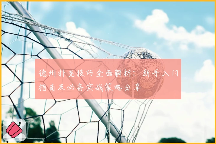 德州扑克技巧全面解析：新手入门指南及必备实战策略分享