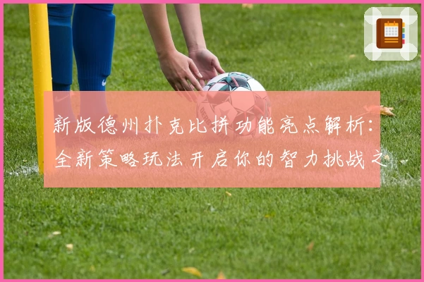 新版德州扑克比拼功能亮点解析：全新策略玩法开启你的智力挑战之旅