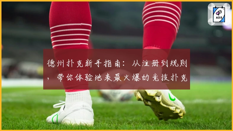 德州扑克新手指南:从注册到规则,带你体验地表最火爆的竞技扑克魅力