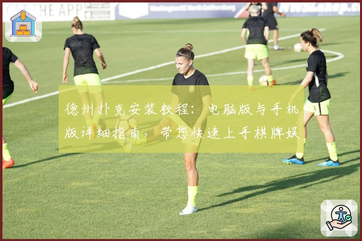 德州扑克安装教程：电脑版与手机版详细指南，带您快速上手棋牌娱乐新体验