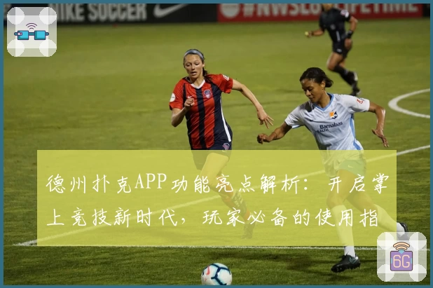 德州扑克APP功能亮点解析：开启掌上竞技新时代，玩家必备的使用指南