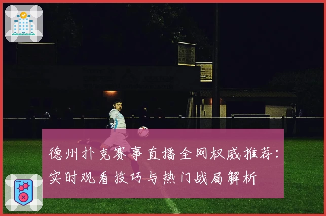 德州扑克赛事直播全网权威推荐:实时观看技巧与热门战局解析