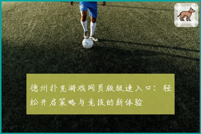 德州扑克游戏网页版极速入口：轻松开启策略与竞技的新体验