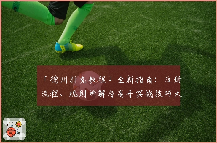 「德州扑克教程」全新指南：注册流程、规则讲解与高手实战技巧大揭秘