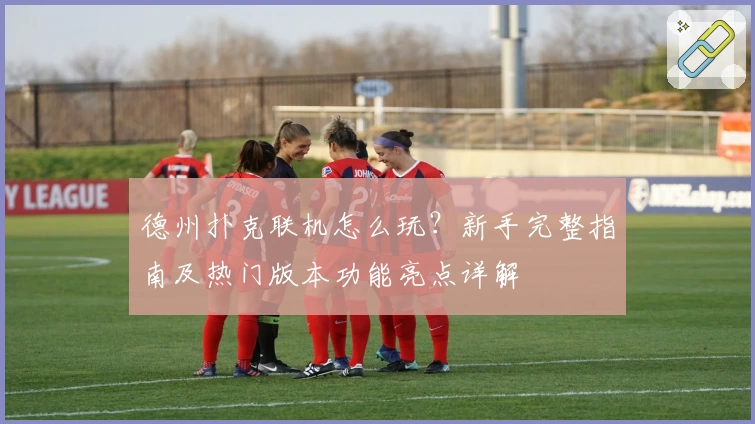 德州扑克联机怎么玩？新手完整指南及热门版本功能亮点详解