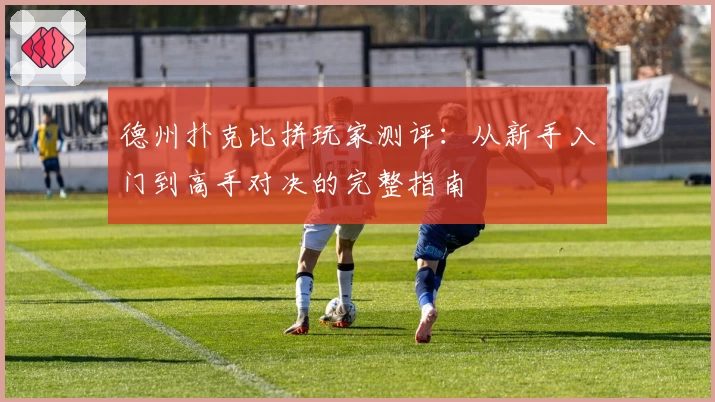 德州扑克比拼玩家测评:从新手入门到高手对决的完整指南