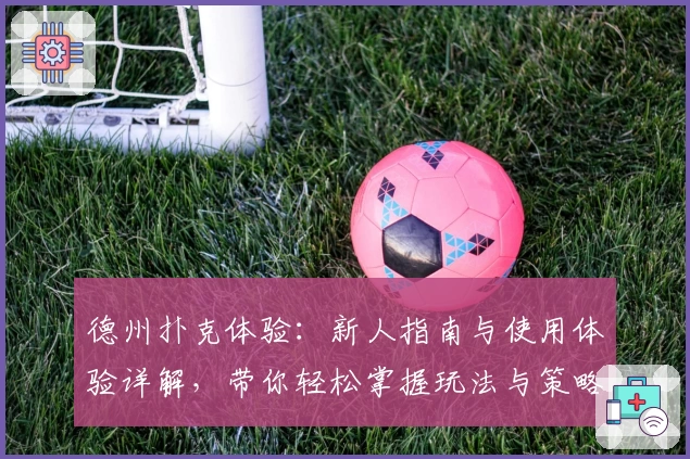 德州扑克体验:新人指南与使用体验详解,带你轻松掌握玩法与策略