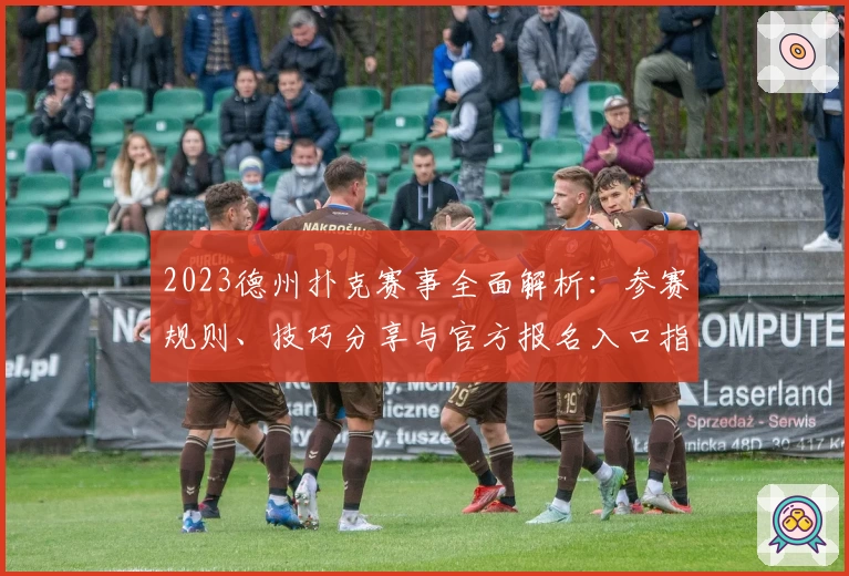 2023德州扑克赛事全面解析：参赛规则、技巧分享与官方报名入口指导